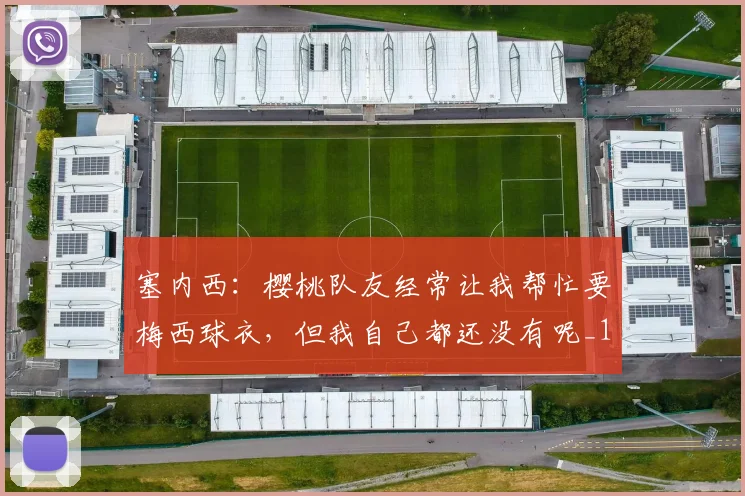 塞内西：樱桃队友经常让我帮忙要梅西球衣，但我自己都还没有呢_1