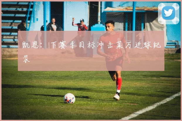 凯恩：下赛季目标冲击莱万进球纪录